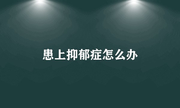 患上抑郁症怎么办