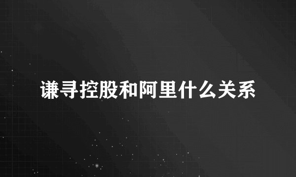 谦寻控股和阿里什么关系