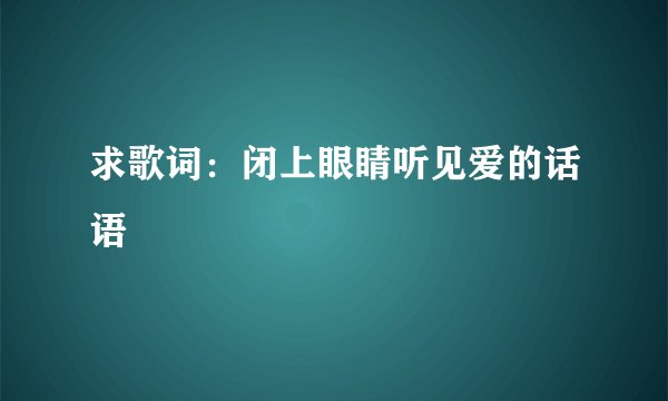 求歌词：闭上眼睛听见爱的话语