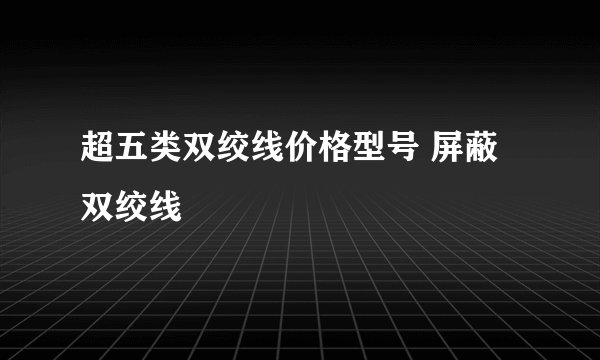 超五类双绞线价格型号 屏蔽双绞线