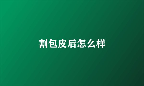 割包皮后怎么样