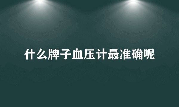 什么牌子血压计最准确呢