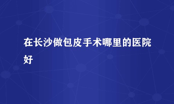 在长沙做包皮手术哪里的医院好