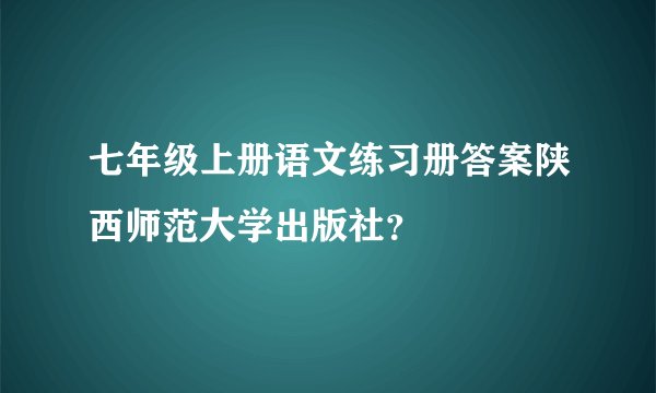七年级上册语文练习册答案陕西师范大学出版社？