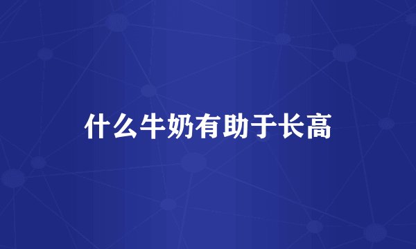 什么牛奶有助于长高