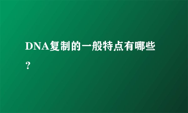 DNA复制的一般特点有哪些？