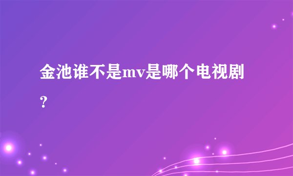 金池谁不是mv是哪个电视剧？