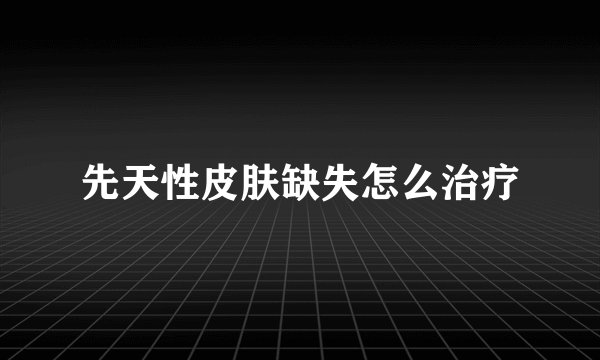 先天性皮肤缺失怎么治疗