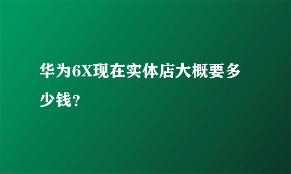 华为6X现在实体店大概要多少钱？