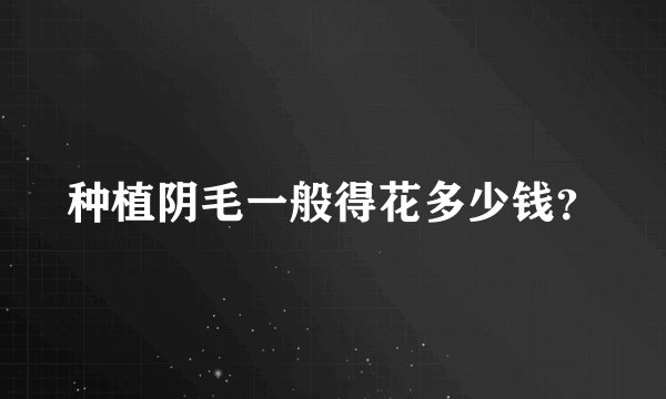 种植阴毛一般得花多少钱？