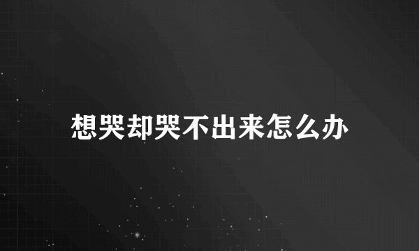 想哭却哭不出来怎么办