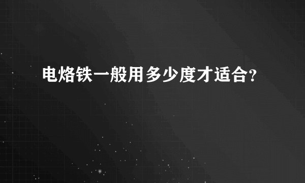 电烙铁一般用多少度才适合？