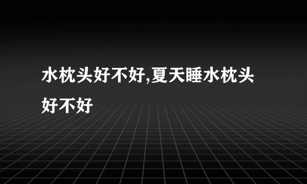 水枕头好不好,夏天睡水枕头好不好