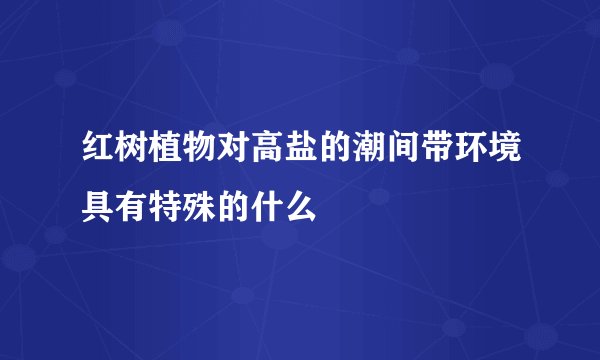 红树植物对高盐的潮间带环境具有特殊的什么