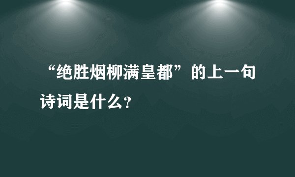 “绝胜烟柳满皇都”的上一句诗词是什么？