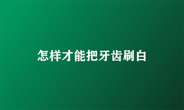 怎样才能把牙齿刷白