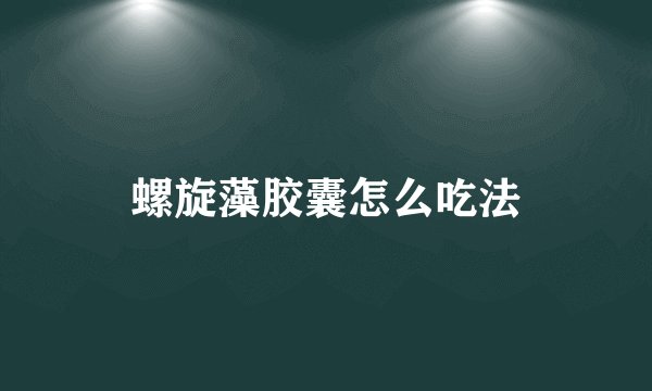 螺旋藻胶囊怎么吃法