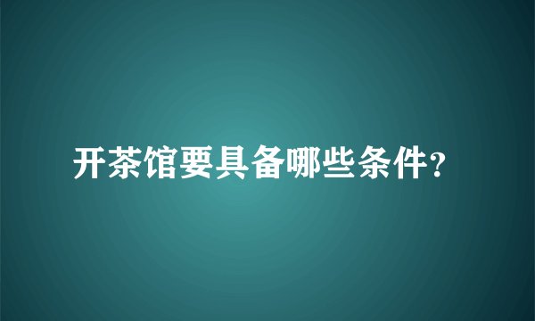 开茶馆要具备哪些条件？