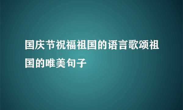 国庆节祝福祖国的语言歌颂祖国的唯美句子
