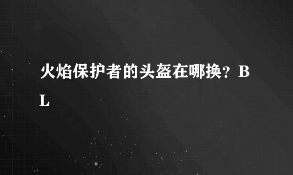 火焰保护者的头盔在哪换？BL