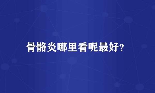 骨骼炎哪里看呢最好?