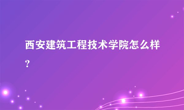 西安建筑工程技术学院怎么样？