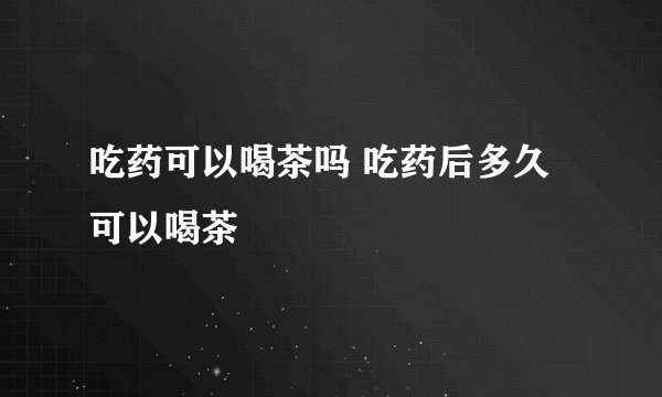 吃药可以喝茶吗 吃药后多久可以喝茶