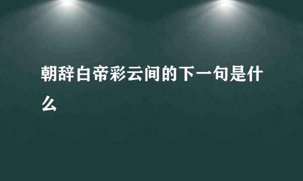 朝辞白帝彩云间的下一句是什么