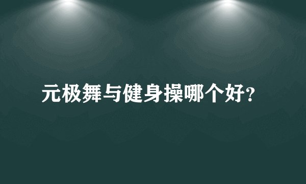 元极舞与健身操哪个好？