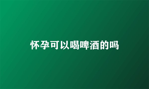 怀孕可以喝啤酒的吗