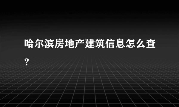 哈尔滨房地产建筑信息怎么查？
