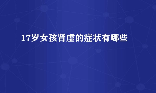 17岁女孩肾虚的症状有哪些