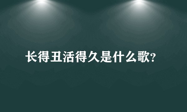 长得丑活得久是什么歌？