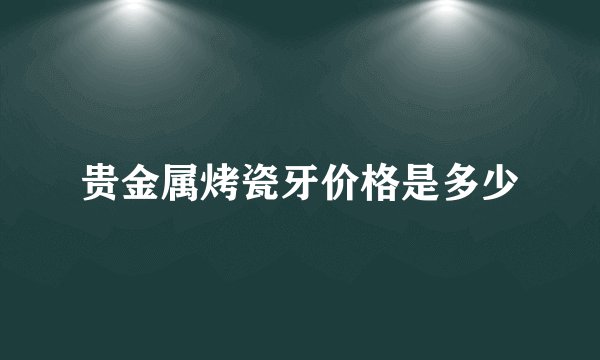 贵金属烤瓷牙价格是多少