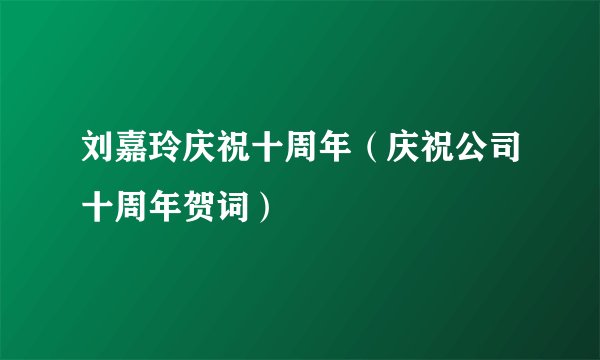 刘嘉玲庆祝十周年(庆祝公司十周年贺词)