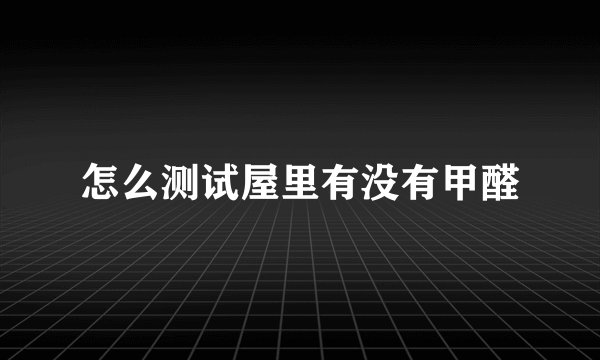 怎么测试屋里有没有甲醛