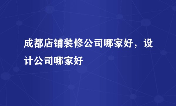 成都店铺装修公司哪家好，设计公司哪家好