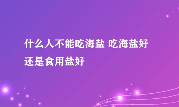 什么人不能吃海盐 吃海盐好还是食用盐好