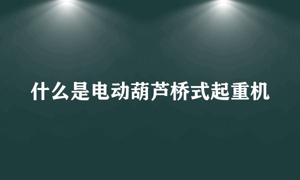 什么是电动葫芦桥式起重机