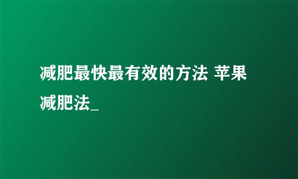 减肥最快最有效的方法 苹果减肥法_
