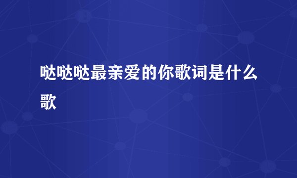 哒哒哒最亲爱的你歌词是什么歌