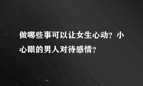 做哪些事可以让女生心动？小心眼的男人对待感情？