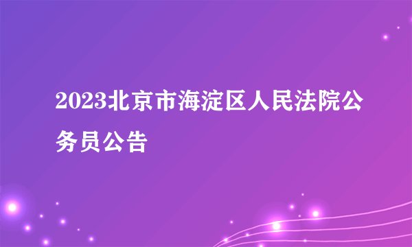 2023北京市海淀区人民法院公务员公告