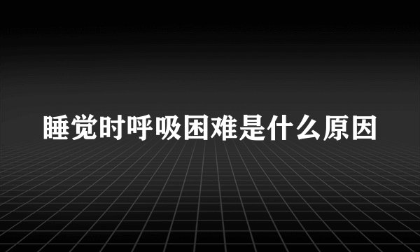 睡觉时呼吸困难是什么原因