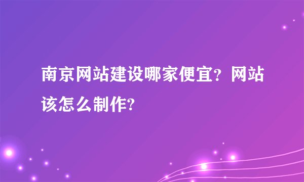 南京网站建设哪家便宜？网站该怎么制作?