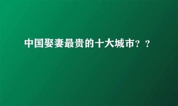 中国娶妻最贵的十大城市？？