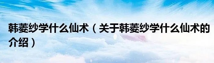 韩菱纱学什么仙术（关于韩菱纱学什么仙术的介绍）