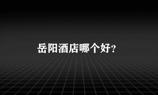 岳阳酒店哪个好？