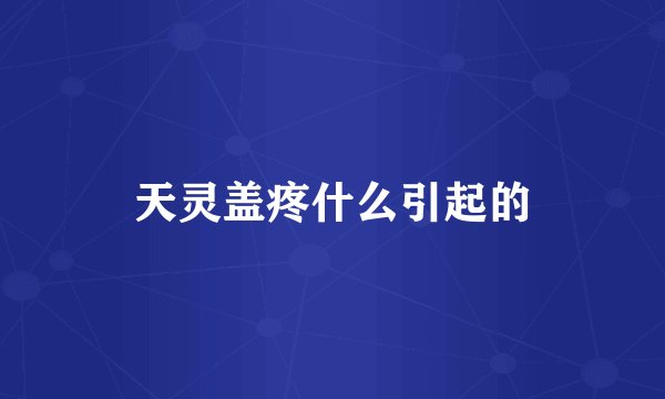 天灵盖疼什么引起的