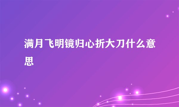满月飞明镜归心折大刀什么意思